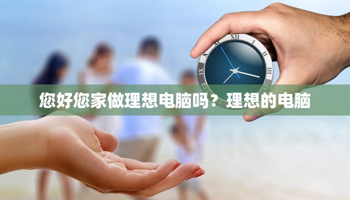 您好您家做理想电脑吗？理想的电脑