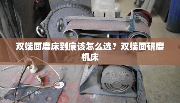 双端面磨床到底该怎么选？双端面研磨机床
