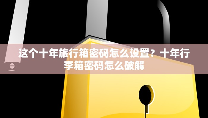 这个十年旅行箱密码怎么设置？十年行李箱密码怎么破解