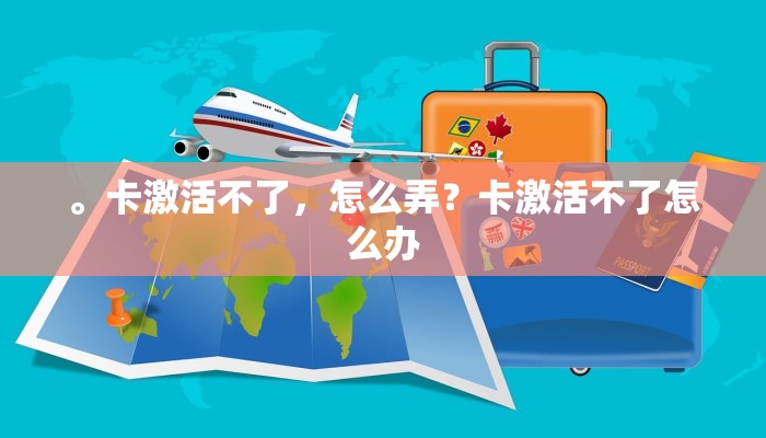 。卡激活不了，怎么弄？卡激活不了怎么办