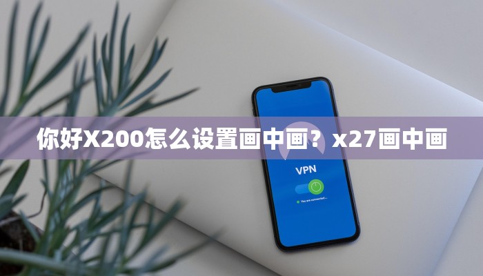 你好X200怎么设置画中画？x27画中画