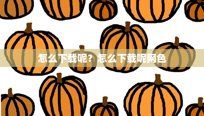 怎么下载呢？怎么下载呢网色
