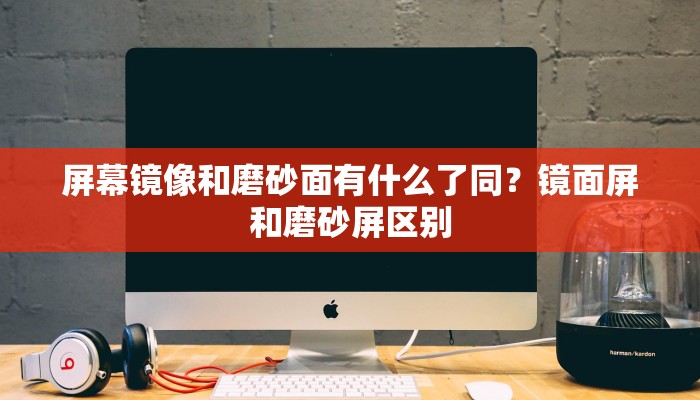 屏幕镜像和磨砂面有什么了同？镜面屏和磨砂屏区别