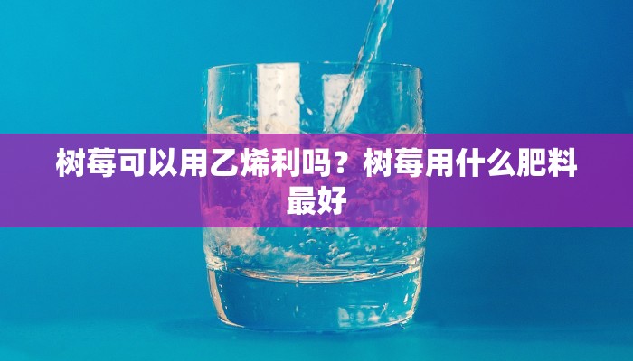 树莓可以用乙烯利吗？树莓用什么肥料最好