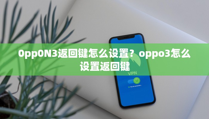 0pp0N3返回键怎么设置？oppo3怎么设置返回键