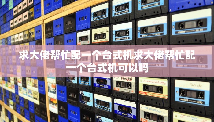 求大佬帮忙配一个台式机求大佬帮忙配一个台式机可以吗