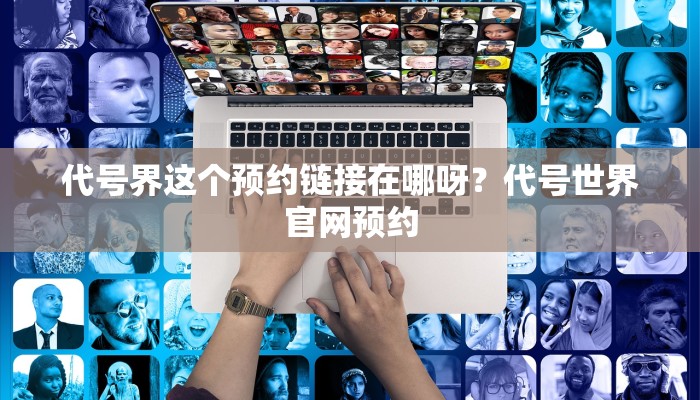 代号界这个预约链接在哪呀？代号世界官网预约