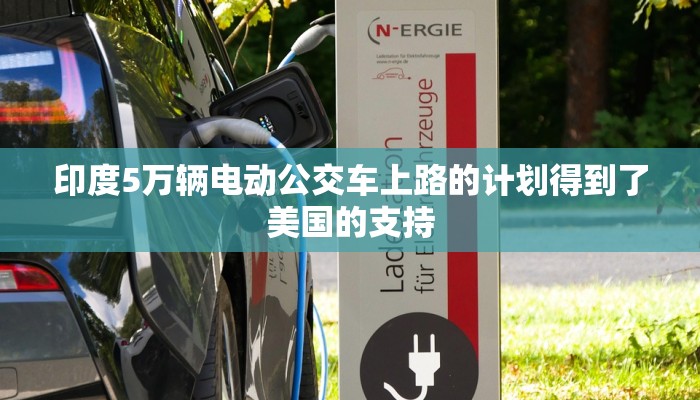 印度5万辆电动公交车上路的计划得到了美国的支持