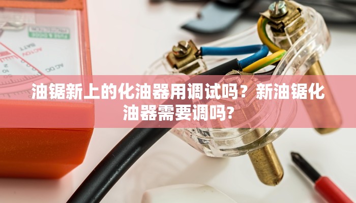 油锯新上的化油器用调试吗？新油锯化油器需要调吗?