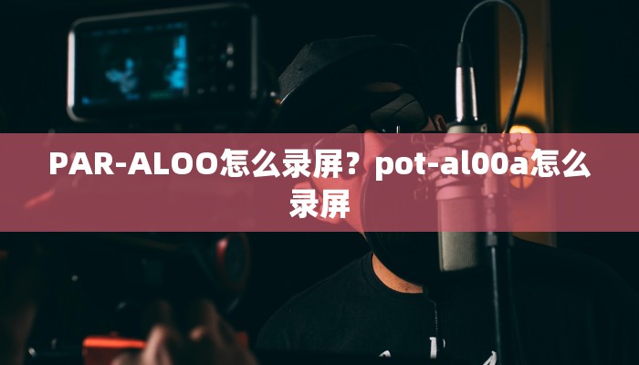 PAR-ALOO怎么录屏？pot-al00a怎么录屏