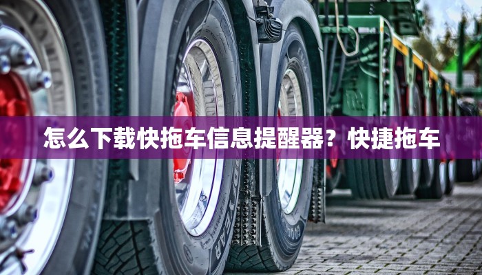 怎么下载快拖车信息提醒器？快捷拖车