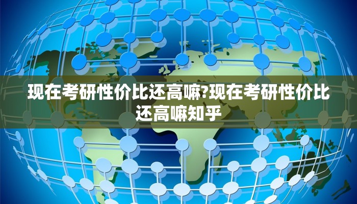 现在考研性价比还高嘛?现在考研性价比还高嘛知乎