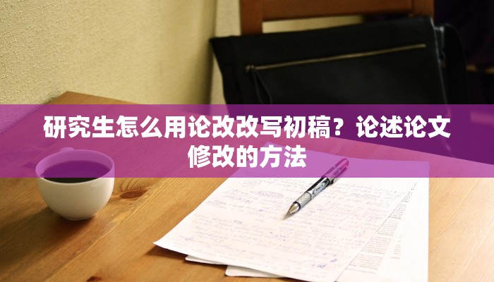 研究生怎么用论改改写初稿？论述论文修改的方法