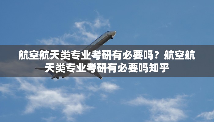 航空航天类专业考研有必要吗？航空航天类专业考研有必要吗知乎