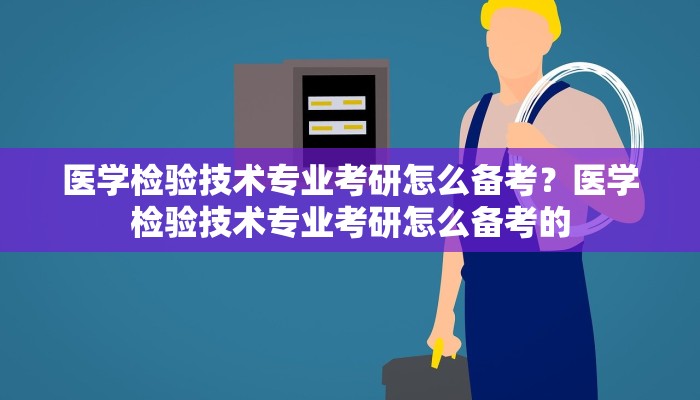 医学检验技术专业考研怎么备考？医学检验技术专业考研怎么备考的