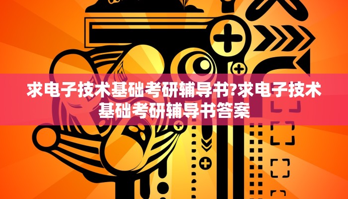 求电子技术基础考研辅导书?求电子技术基础考研辅导书答案