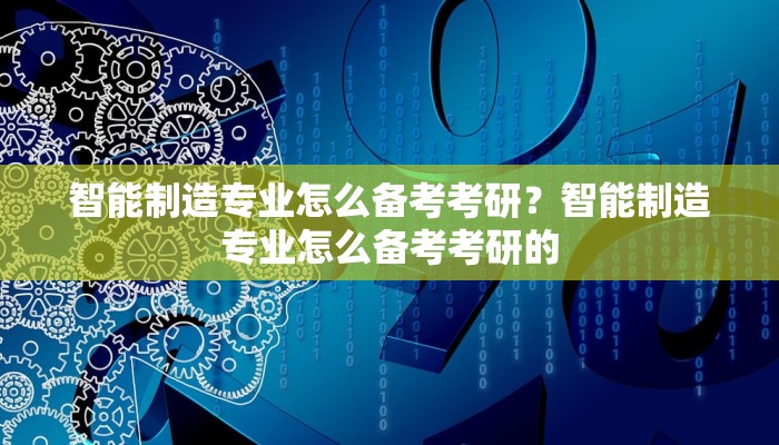 智能制造专业怎么备考考研？智能制造专业怎么备考考研的