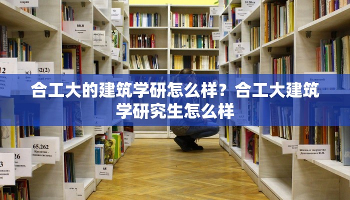 合工大的建筑学研怎么样？合工大建筑学研究生怎么样