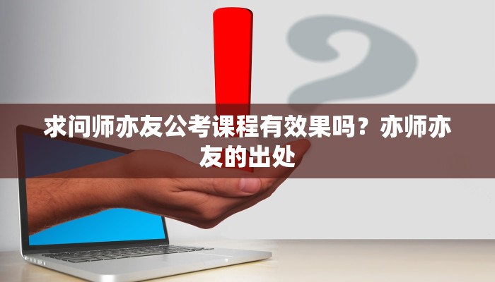 求问师亦友公考课程有效果吗？亦师亦友的出处