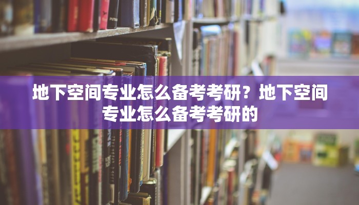 地下空间专业怎么备考考研？地下空间专业怎么备考考研的