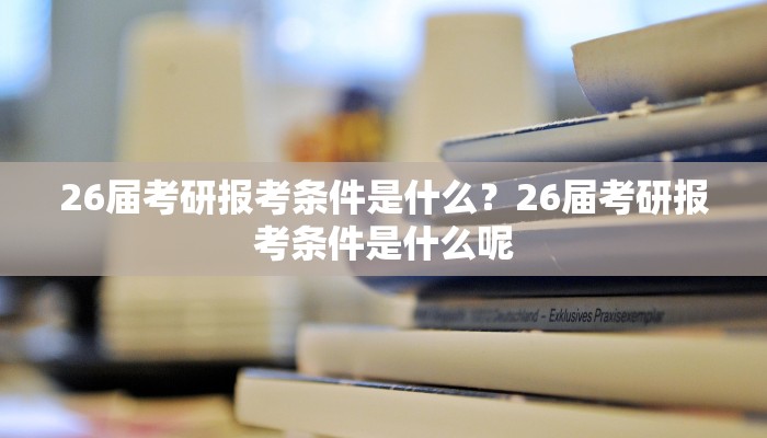 26届考研报考条件是什么？26届考研报考条件是什么呢