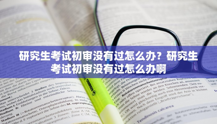 研究生考试初审没有过怎么办？研究生考试初审没有过怎么办啊