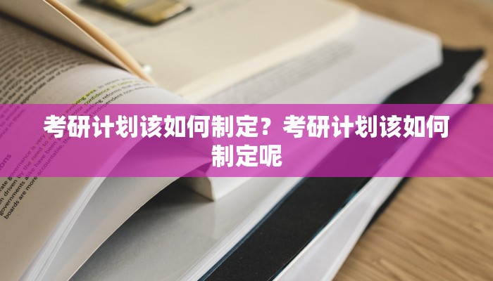 考研计划该如何制定？考研计划该如何制定呢