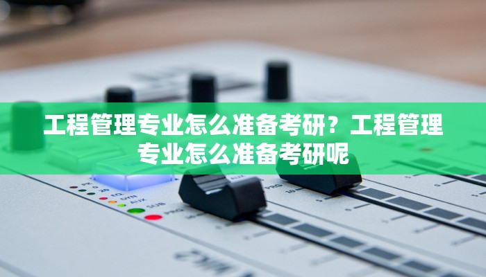 工程管理专业怎么准备考研？工程管理专业怎么准备考研呢