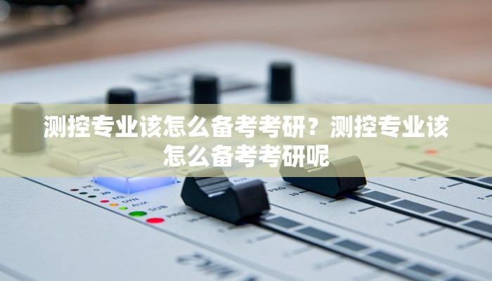 测控专业该怎么备考考研？测控专业该怎么备考考研呢