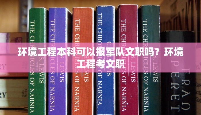 环境工程本科可以报军队文职吗？环境工程考文职