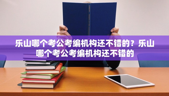 乐山哪个考公考编机构还不错的？乐山哪个考公考编机构还不错的