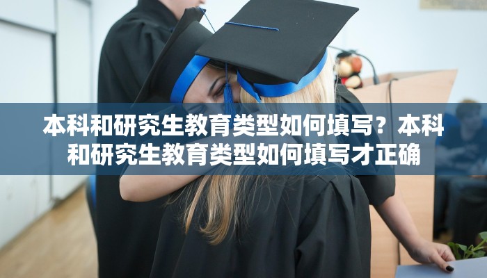 本科和研究生教育类型如何填写？本科和研究生教育类型如何填写才正确