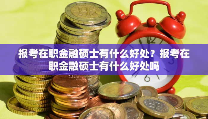 报考在职金融硕士有什么好处？报考在职金融硕士有什么好处吗