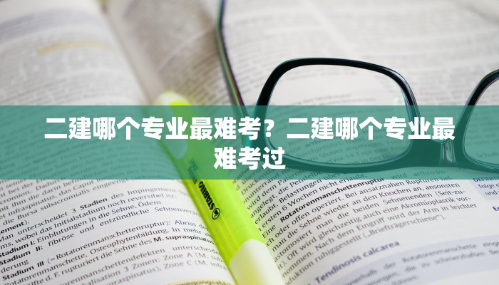 二建哪个专业最难考？二建哪个专业最难考过