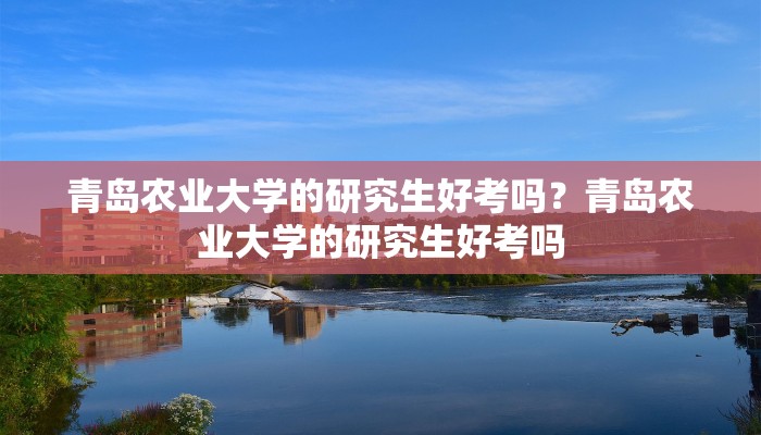 青岛农业大学的研究生好考吗？青岛农业大学的研究生好考吗