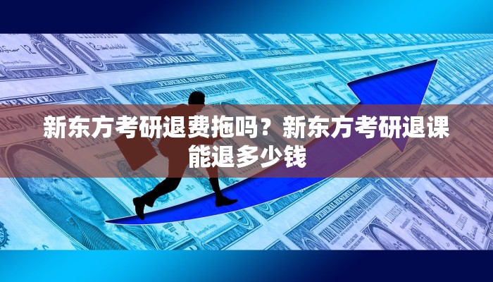 新东方考研退费拖吗？新东方考研退课能退多少钱