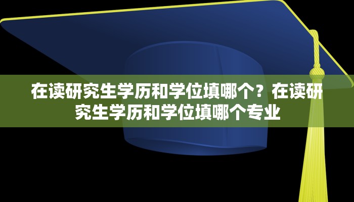 在读研究生学历和学位填哪个？在读研究生学历和学位填哪个专业