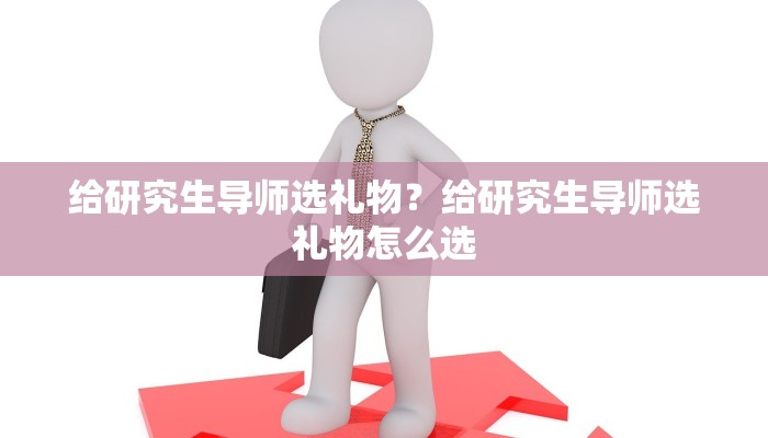 给研究生导师选礼物？给研究生导师选礼物怎么选