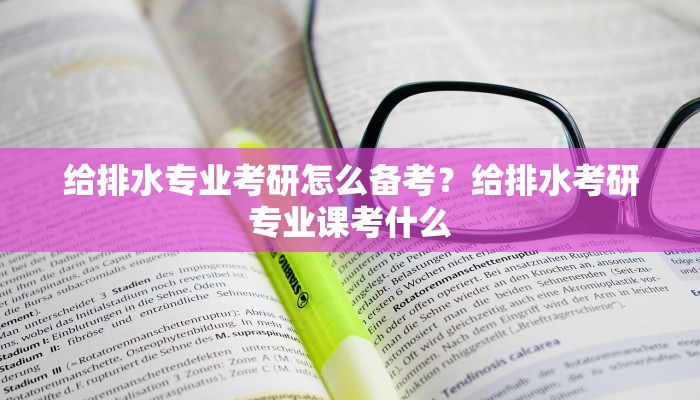 给排水专业考研怎么备考？给排水考研专业课考什么