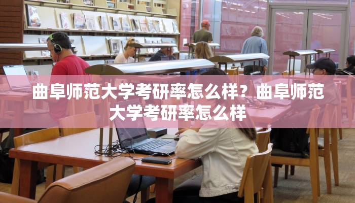 曲阜师范大学考研率怎么样？曲阜师范大学考研率怎么样