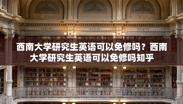 西南大学研究生英语可以免修吗？西南大学研究生英语可以免修吗知乎