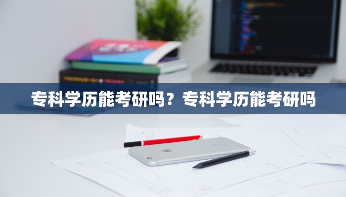 专科学历能考研吗？专科学历能考研吗