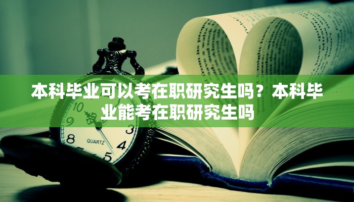 本科毕业可以考在职研究生吗？本科毕业能考在职研究生吗