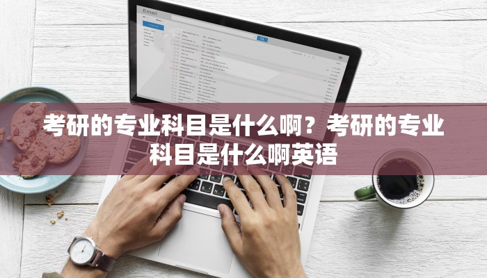 考研的专业科目是什么啊？考研的专业科目是什么啊英语