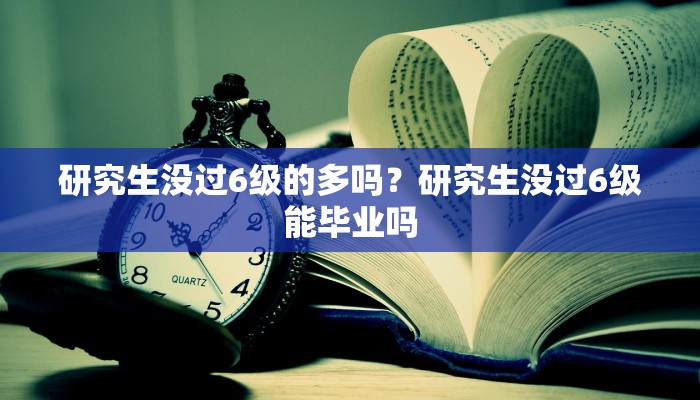 研究生没过6级的多吗？研究生没过6级能毕业吗