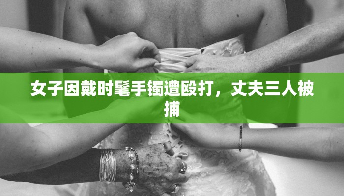 女子因戴时髦手镯遭殴打，丈夫三人被捕