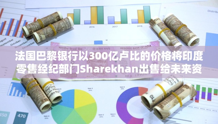 法国巴黎银行以300亿卢比的价格将印度零售经纪部门Sharekhan出售给未来资产金融公司