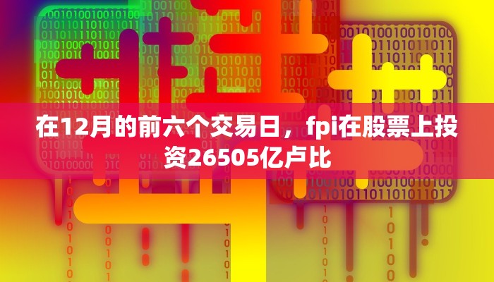 在12月的前六个交易日，fpi在股票上投资26505亿卢比