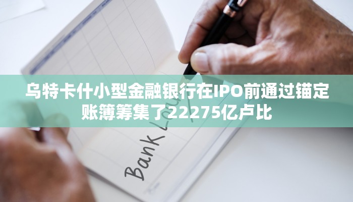 乌特卡什小型金融银行在IPO前通过锚定账簿筹集了22275亿卢比