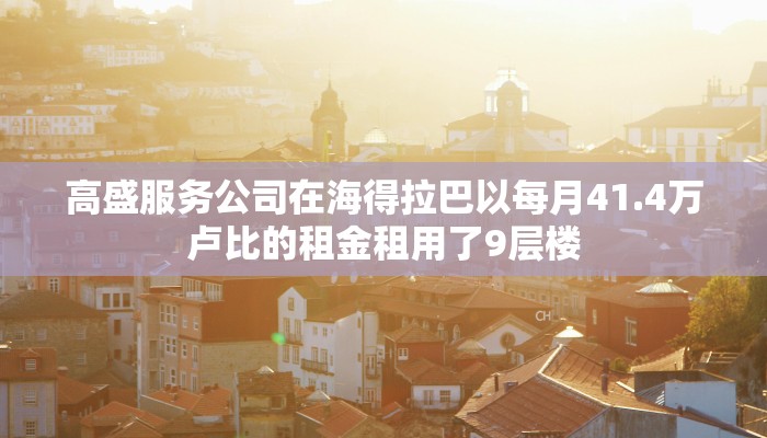 高盛服务公司在海得拉巴以每月41.4万卢比的租金租用了9层楼